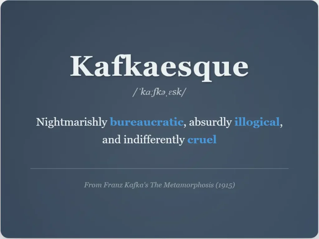 Definition of Kafkaesque: nightmarishly bureaucratic and absurdly illogical situations from Franz Kafka's The Metamorphosis